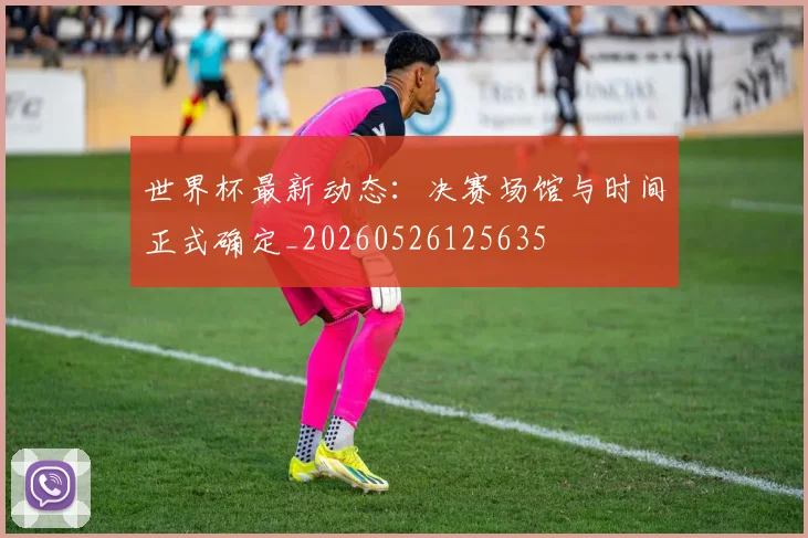 世界杯最新动态：决赛场馆与时间正式确定_20260526125635
