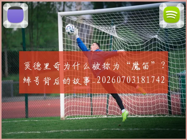 莫德里奇为什么被称为“魔笛”?绰号背后的故事_20260703181742