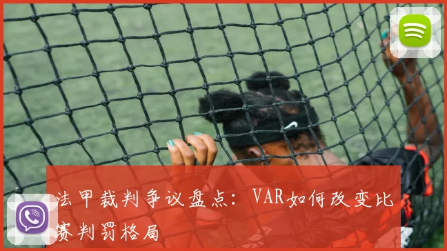 法甲裁判争议盘点：VAR如何改变比赛判罚格局