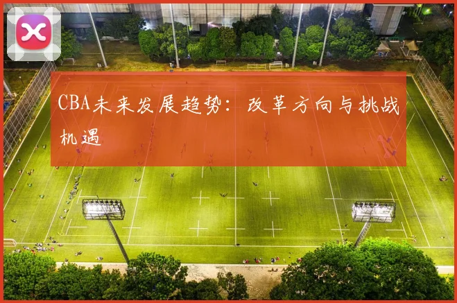 CBA未来发展趋势：改革方向与挑战机遇