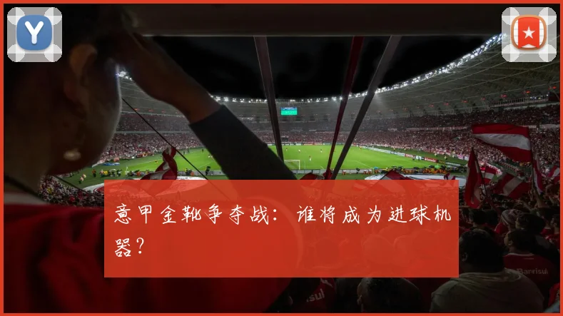 意甲金靴争夺战：谁将成为进球机器？