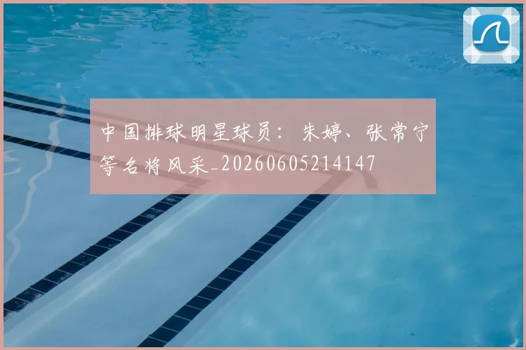 中国排球明星球员:朱婷、张常宁等名将风采_20260605214147