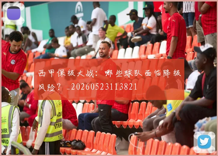 西甲保级大战：哪些球队面临降级风险？_20260523113821