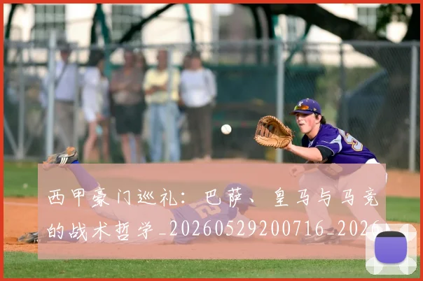 西甲豪门巡礼：巴萨、皇马与马竞的战术哲学_20260529200716_20260703181919