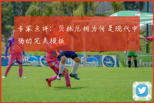 专家点评：贝林厄姆为何是现代中场的完美模板