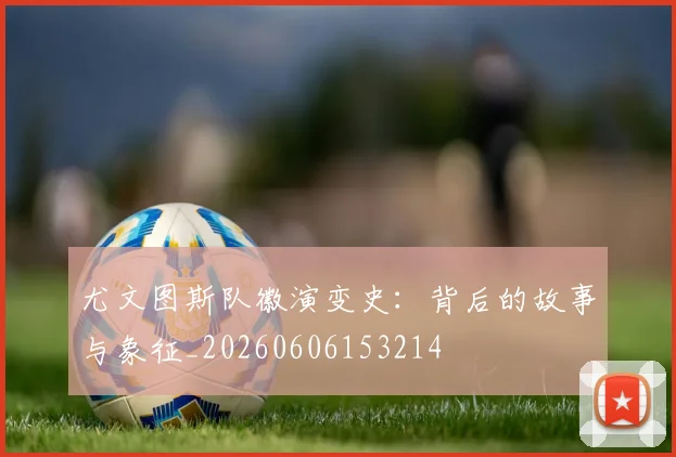 尤文图斯队徽演变史：背后的故事与象征_20260606153214