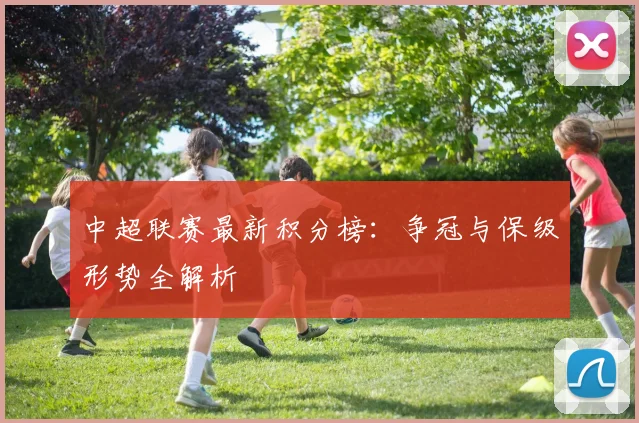 中超联赛最新积分榜:争冠与保级形势全解析