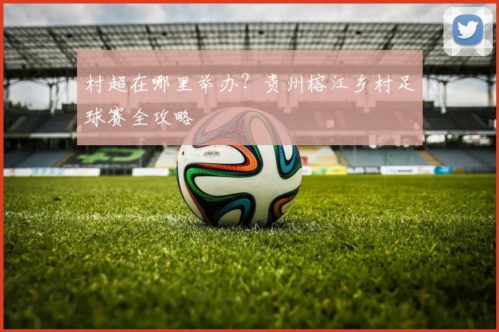 村超在哪里举办？贵州榕江乡村足球赛全攻略