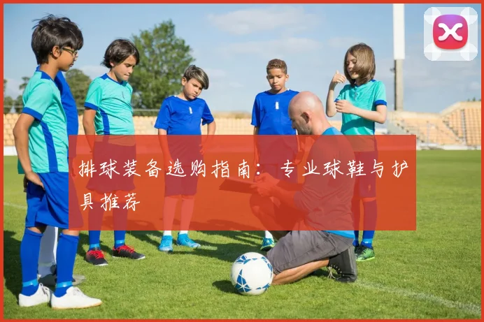 排球装备选购指南：专业球鞋与护具推荐
