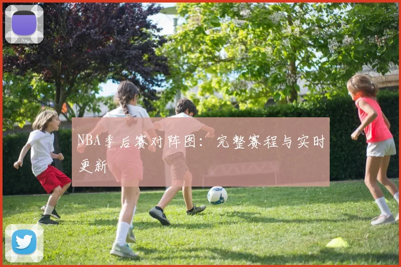 NBA季后赛对阵图:完整赛程与实时更新
