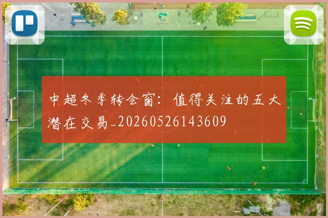 中超冬季转会窗：值得关注的五大潜在交易_20260526143609