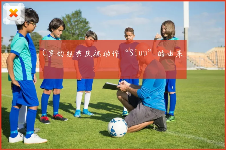 C罗的经典庆祝动作“Siuu”的由来