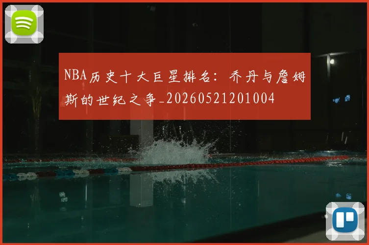 NBA历史十大巨星排名:乔丹与詹姆斯的世纪之争_20260521201004