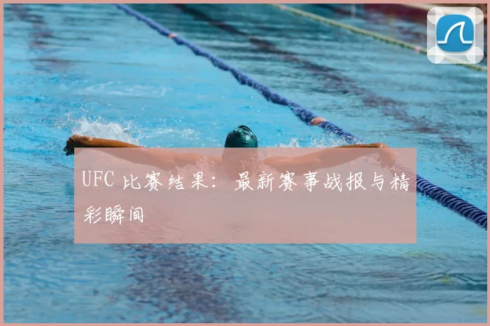 UFC 比赛结果：最新赛事战报与精彩瞬间