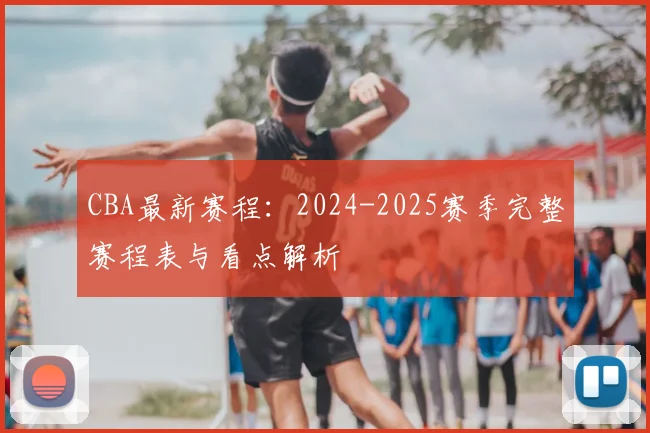 CBA最新赛程：2024-2025赛季完整赛程表与看点解析