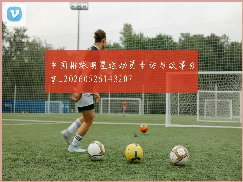 中国排球明星运动员专访与故事分享_20260526143207