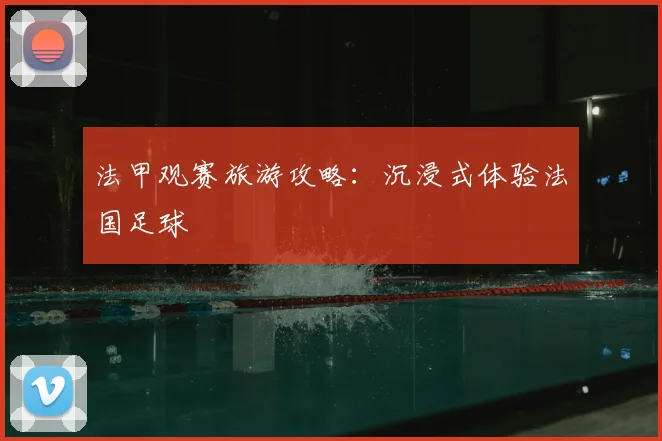 法甲观赛旅游攻略:沉浸式体验法国足球