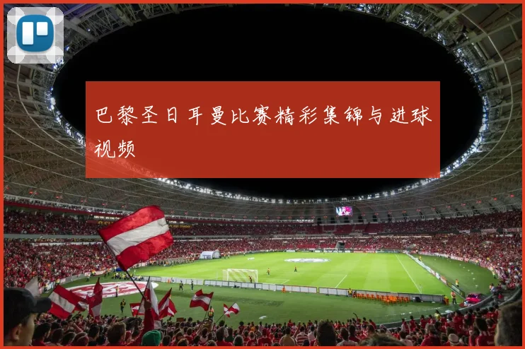 巴黎圣日耳曼比赛精彩集锦与进球视频