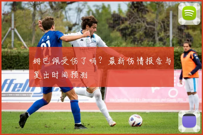 姆巴佩受伤了吗？最新伤情报告与复出时间预测