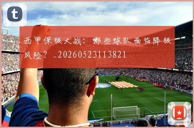 西甲保级大战：哪些球队面临降级风险？_20260523113821