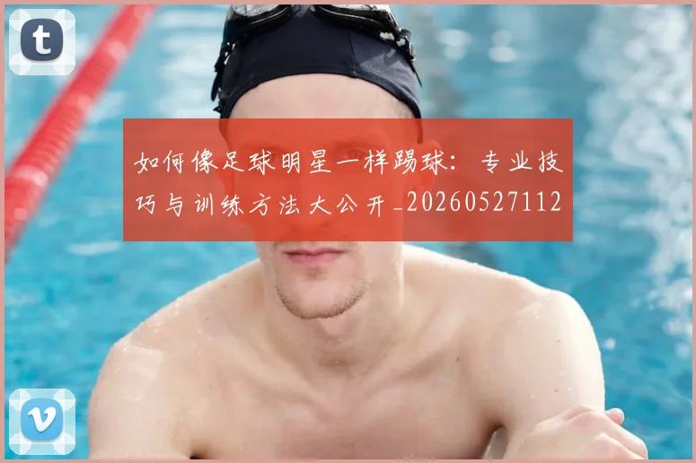如何像足球明星一样踢球:专业技巧与训练方法大公开_20260527112054
