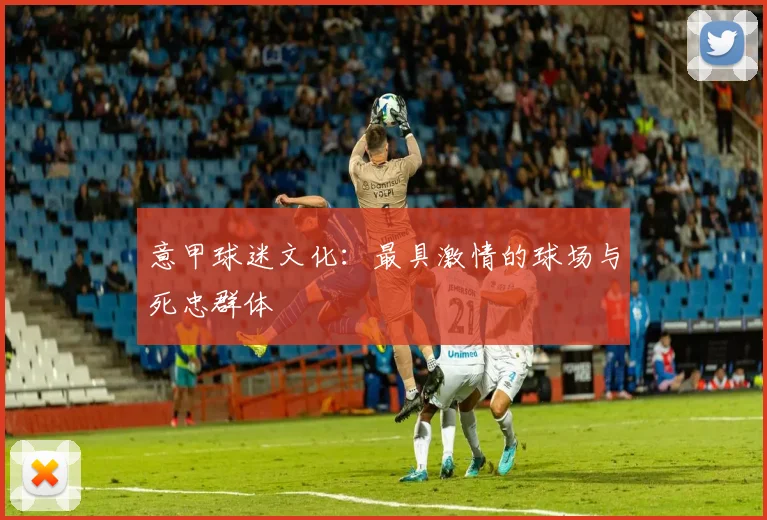 意甲球迷文化：最具激情的球场与死忠群体