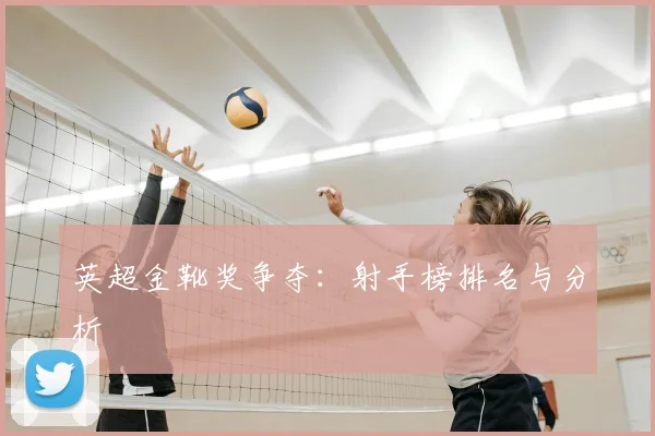 英超金靴奖争夺：射手榜排名与分析