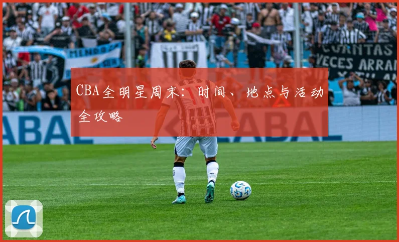 CBA全明星周末:时间、地点与活动全攻略