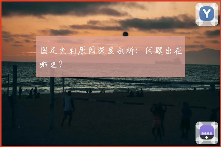 国足失利原因深度剖析：问题出在哪里？