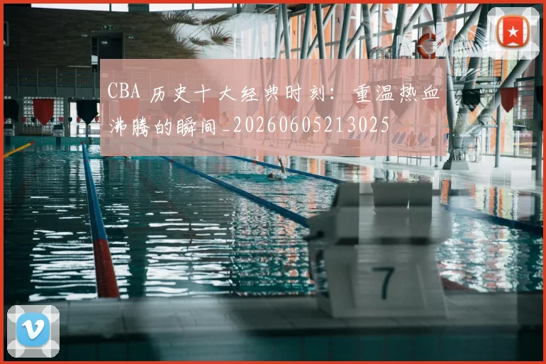 CBA 历史十大经典时刻：重温热血沸腾的瞬间_20260605213025