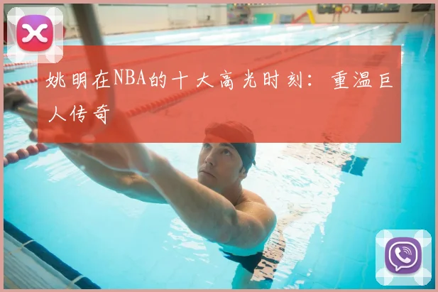 姚明在NBA的十大高光时刻:重温巨人传奇