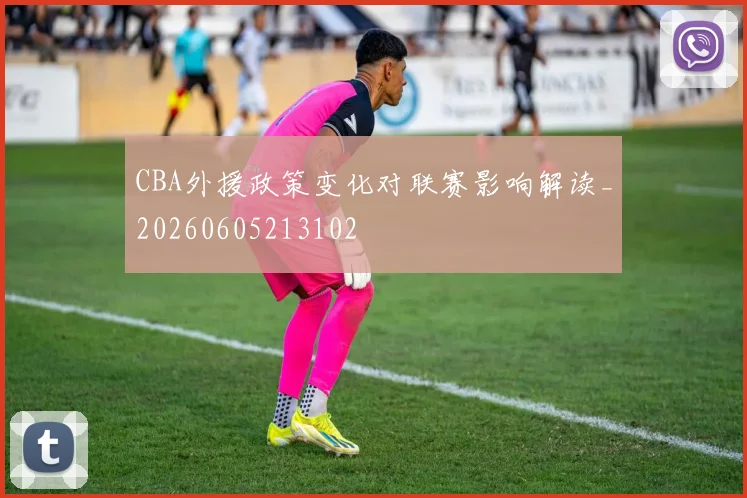 CBA外援政策变化对联赛影响解读_20260605213102