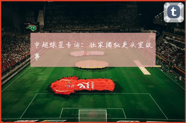 中超球星专访：独家揭秘更衣室故事