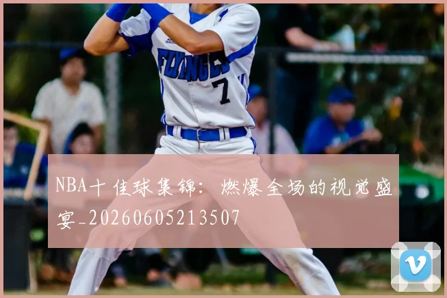 NBA十佳球集锦：燃爆全场的视觉盛宴_20260605213507
