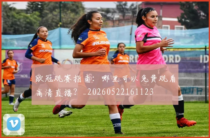 欧冠观赛指南：哪里可以免费观看高清直播？_20260522161123