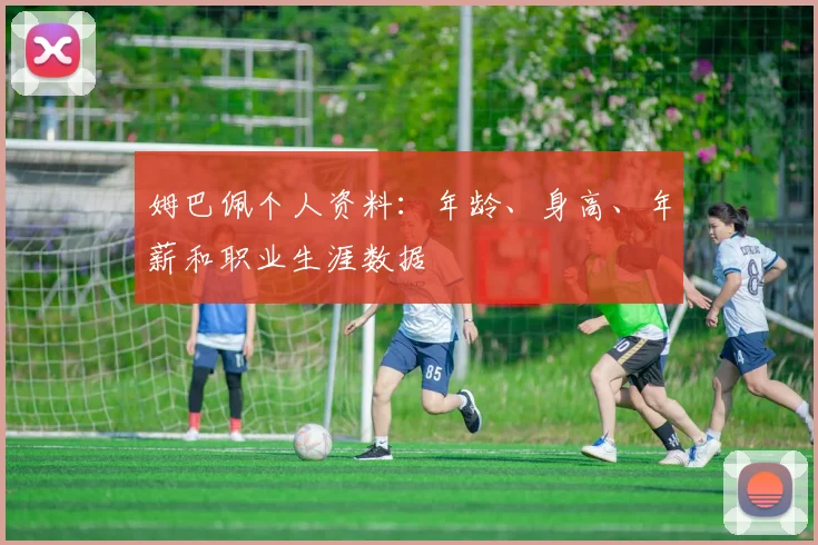 姆巴佩个人资料:年龄、身高、年薪和职业生涯数据