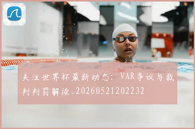 关注世界杯最新动态：VAR争议与裁判判罚解读_20260521202232