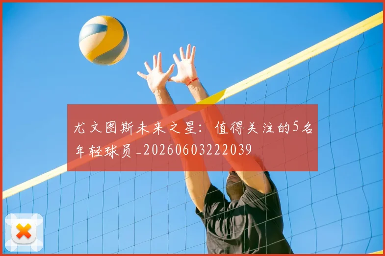 尤文图斯未来之星：值得关注的5名年轻球员_20260603222039