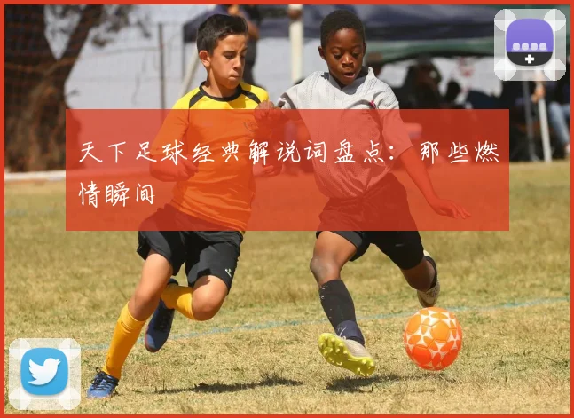 天下足球经典解说词盘点:那些燃情瞬间