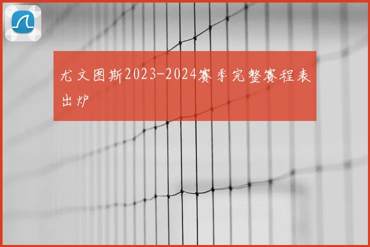 尤文图斯2023-2024赛季完整赛程表出炉