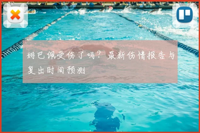 姆巴佩受伤了吗？最新伤情报告与复出时间预测