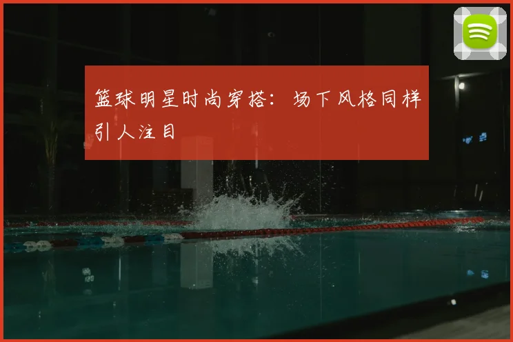 篮球明星时尚穿搭：场下风格同样引人注目