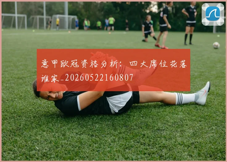 意甲欧冠资格分析：四大席位花落谁家_20260522160807