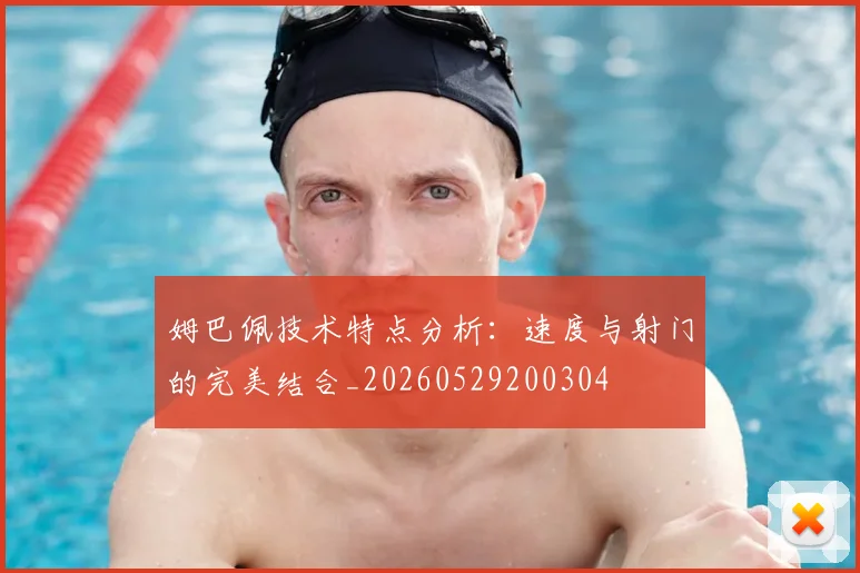 姆巴佩技术特点分析：速度与射门的完美结合_20260529200304
