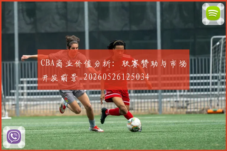 CBA商业价值分析：联赛赞助与市场开发前景_20260526125034