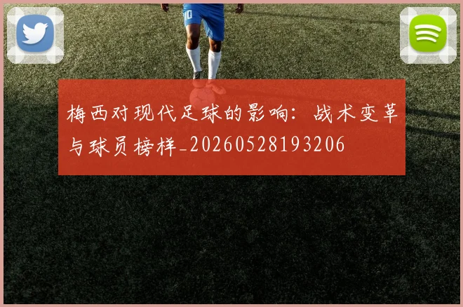 梅西对现代足球的影响:战术变革与球员榜样_20260528193206