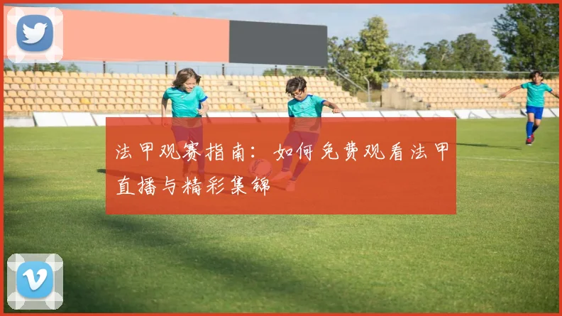 法甲观赛指南:如何免费观看法甲直播与精彩集锦