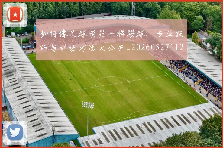 如何像足球明星一样踢球：专业技巧与训练方法大公开_20260527112054