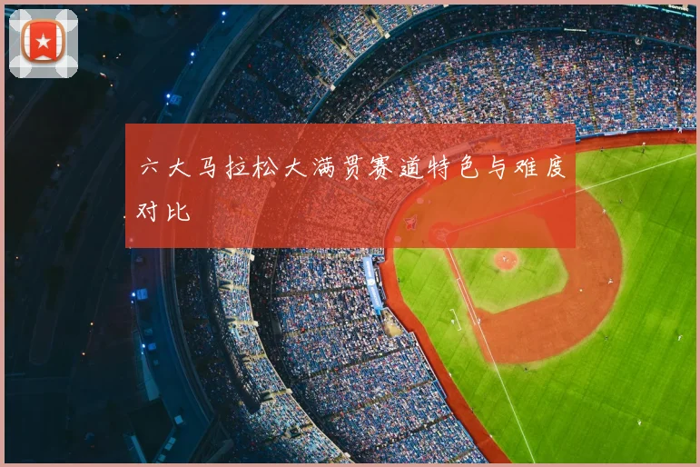 六大马拉松大满贯赛道特色与难度对比