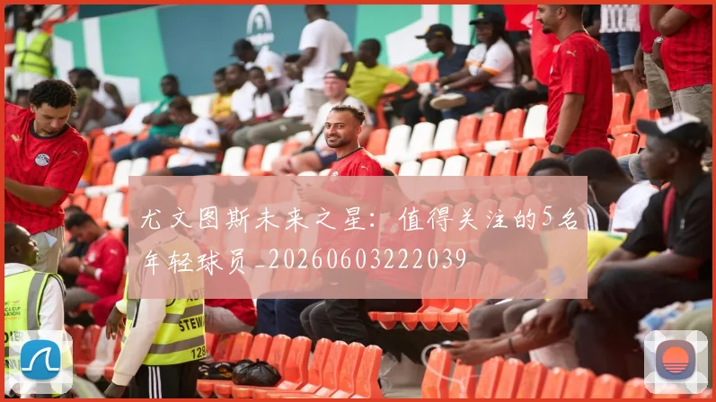 尤文图斯未来之星：值得关注的5名年轻球员_20260603222039